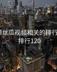 草莓视频丝瓜视频相关的排行榜出炉 · 排行120