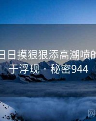 天天摸日日摸狠狠添高潮喷的秘密终于浮现 · 秘密944