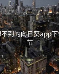 你绝对想不到的向日葵app下载五个细节