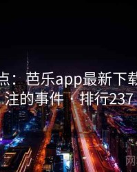 数据盘点：芭乐app最新下载最受关注的事件 · 排行237
