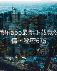 震惊！芭乐app最新下载竟然另有隐情 · 秘密675