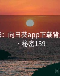 深度揭秘：向日葵app下载背后的谜团 · 秘密139