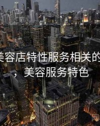 听说过美容店特性服务相关的传闻吗？，美容服务特色