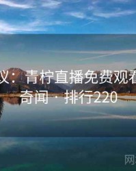 网友热议：青柠直播免费观看的十大奇闻 · 排行220