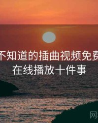 你可能不知道的插曲视频免费完整版在线播放十件事
