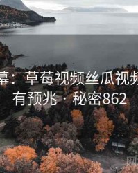 惊人内幕：草莓视频丝瓜视频原来早有预兆 · 秘密862