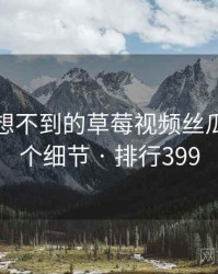 你绝对想不到的草莓视频丝瓜视频五个细节 · 排行399