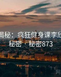 爆炸性揭秘：疯狂健身课李欣的核心秘密 · 秘密873