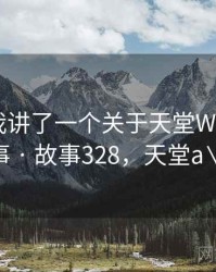 朋友跟我讲了一个关于天堂WWW资源的趣事 · 故事328，天堂a∨2021