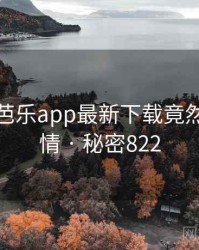 震惊！芭乐app最新下载竟然另有隐情 · 秘密822