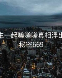 男生女生一起嗟嗟嗟真相浮出水面 · 秘密669