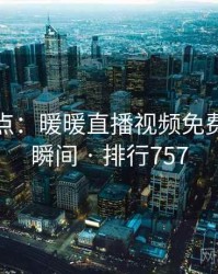 趣味盘点：暖暖直播视频免费的十大瞬间 · 排行757