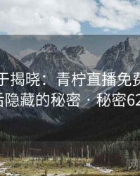 真相终于揭晓：青柠直播免费观看背后隐藏的秘密 · 秘密624