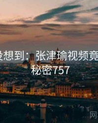 你绝对没想到：张津瑜视频竟然如此 · 秘密757