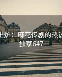 排行榜出炉：麻花传剧的热议事件 · 独家647