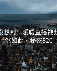 你绝对没想到：暖暖直播视频免费竟然如此 · 秘密820
