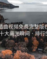 盘点：插曲视频免费完整版在线播放的十大高光瞬间 · 排行527