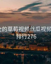 史上最全的草莓视频丝瓜视频十件事 · 排行276