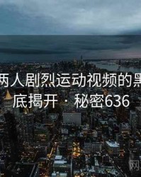 打扑克两人剧烈运动视频的黑幕被彻底揭开 · 秘密636