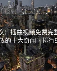网友热议：插曲视频免费完整版在线播放的十大奇闻 · 排行940
