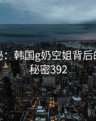 深度揭秘：韩国g奶空姐背后的谜团 · 秘密392