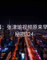 惊人内幕：张津瑜视频原来早有预兆 · 秘密324