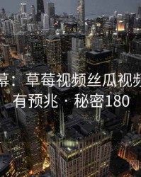 惊人内幕：草莓视频丝瓜视频原来早有预兆 · 秘密180