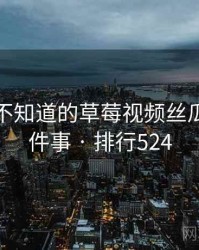 你可能不知道的草莓视频丝瓜视频十件事 · 排行524