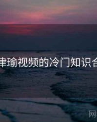 张津瑜视频的冷门知识合集