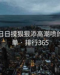 天天摸日日摸狠狠添高潮喷的趣味清单 · 排行365