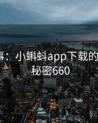 暗中故事：小蝌蚪app下载的另一面 · 秘密660