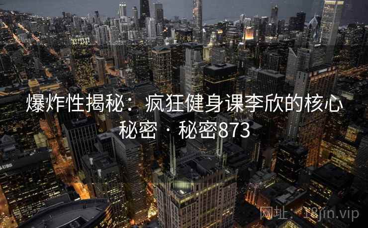 爆炸性揭秘：疯狂健身课李欣的核心秘密 · 秘密873