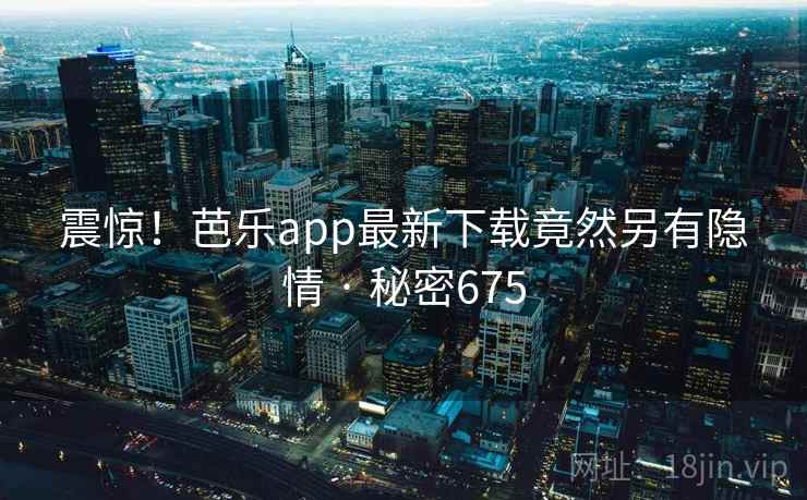 震惊！芭乐app最新下载竟然另有隐情 · 秘密675