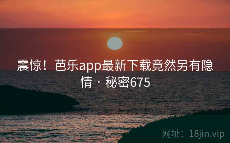 震惊！芭乐app最新下载竟然另有隐情 · 秘密675