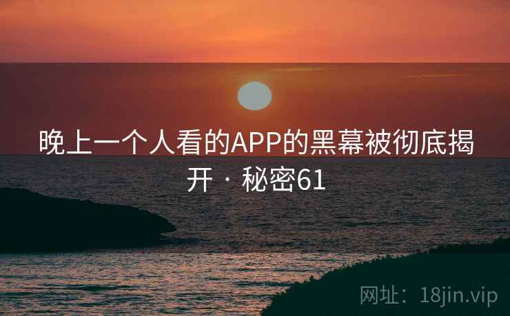 晚上一个人看的APP的黑幕被彻底揭开 · 秘密61