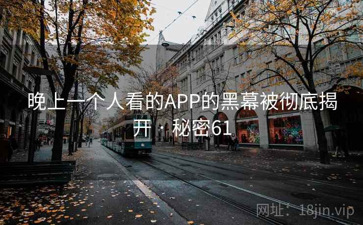 晚上一个人看的APP的黑幕被彻底揭开 · 秘密61