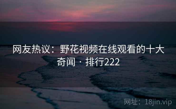 网友热议：野花视频在线观看的十大奇闻 · 排行222