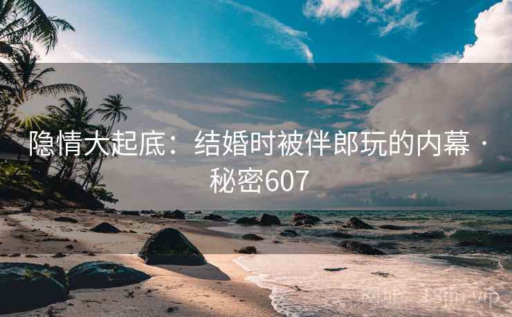 隐情大起底:结婚时被伴郎玩的内幕 · 秘密607 隐情大起底:结婚时被伴郎玩的内幕 · 秘密607