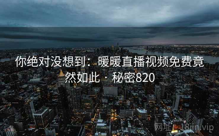 你绝对没想到：暖暖直播视频免费竟然如此 · 秘密820