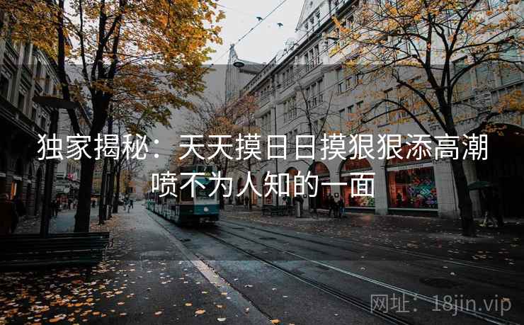 独家揭秘：天天摸日日摸狠狠添高潮喷不为人知的一面