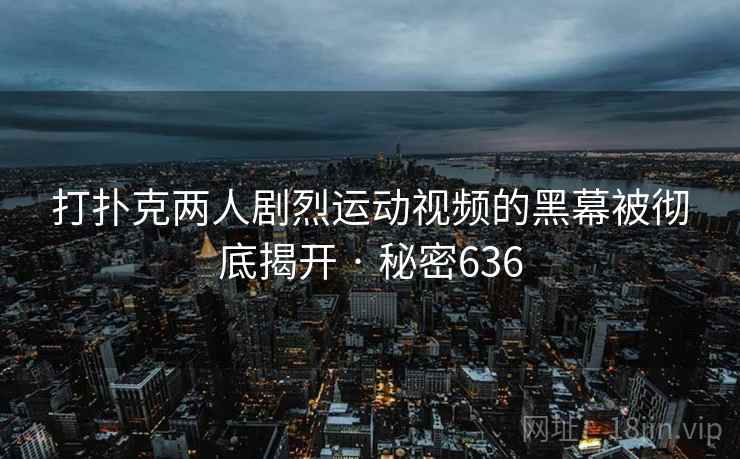 打扑克两人剧烈运动视频的黑幕被彻底揭开 · 秘密636