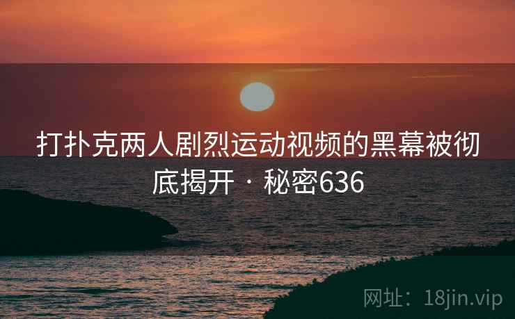 打扑克两人剧烈运动视频的黑幕被彻底揭开 · 秘密636