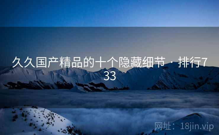 久久国产精品的十个隐藏细节 · 排行733