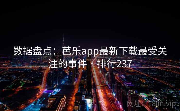 数据盘点：芭乐app最新下载最受关注的事件 · 排行237