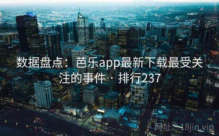 数据盘点：芭乐app最新下载最受关注的事件 · 排行237