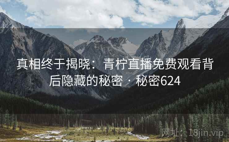 真相终于揭晓：青柠直播免费观看背后隐藏的秘密 · 秘密624