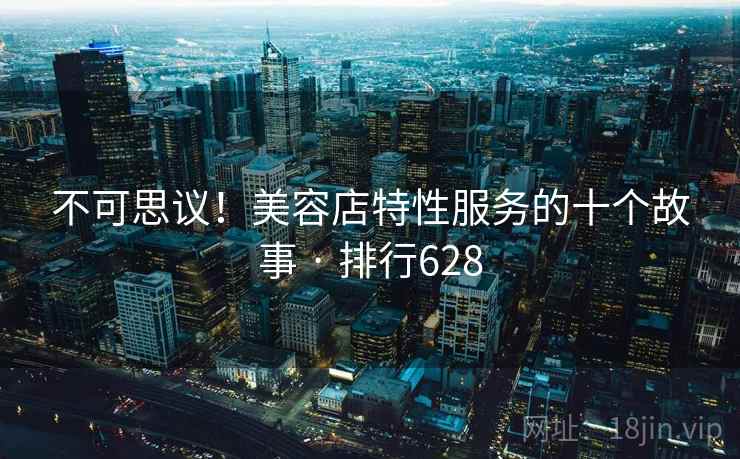 不可思议!美容店特性服务的十个故事 · 排行628 不可思议!美容店特性服务的十个故事 · 排行628