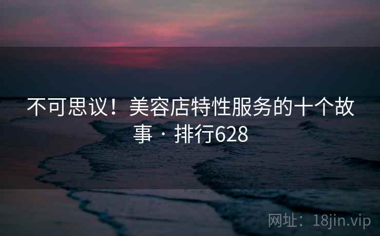 不可思议!美容店特性服务的十个故事 · 排行628 不可思议!美容店特性服务的十个故事 · 排行628