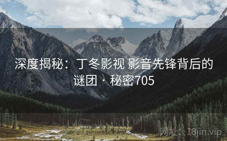 深度揭秘：丁冬影视 影音先锋背后的谜团 · 秘密705