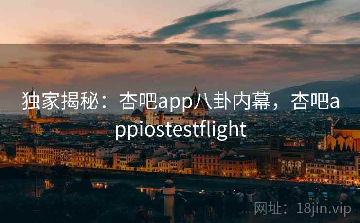 独家揭秘:杏吧app八卦内幕,杏吧appiostestflight 独家揭秘:杏吧app八卦内幕,杏吧appiostestflight